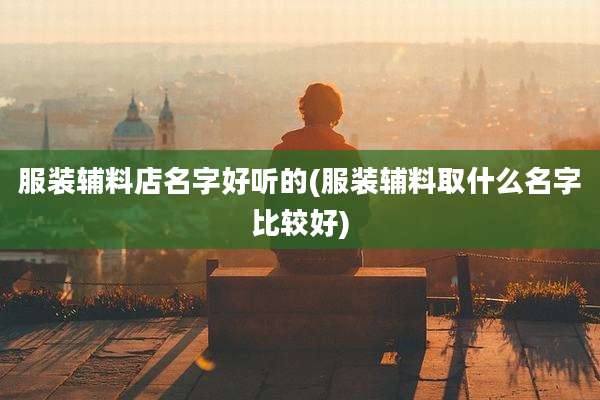 服装辅料店名字好听的(服装辅料取什么名字比较好)