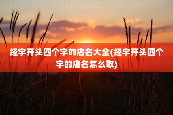 经字开头四个字的店名大全(经字开头四个字的店名怎么取)