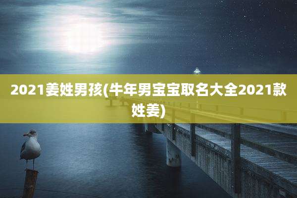 2021姜姓男孩(牛年男宝宝取名大全2021款姓姜)