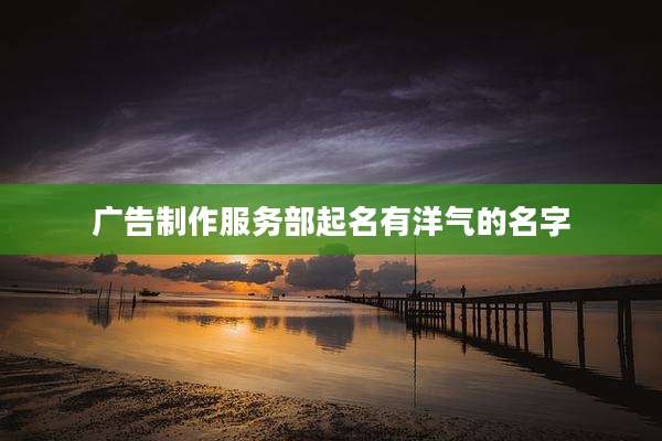 广告制作服务部起名有洋气的名字