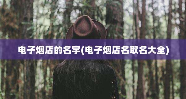 电子烟店的名字(电子烟店名取名大全)