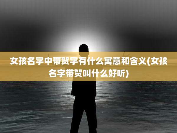 女孩名字中带贺字有什么寓意和含义(女孩名字带贺叫什么好听)