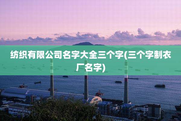 纺织有限公司名字大全三个字(三个字制衣厂名字)