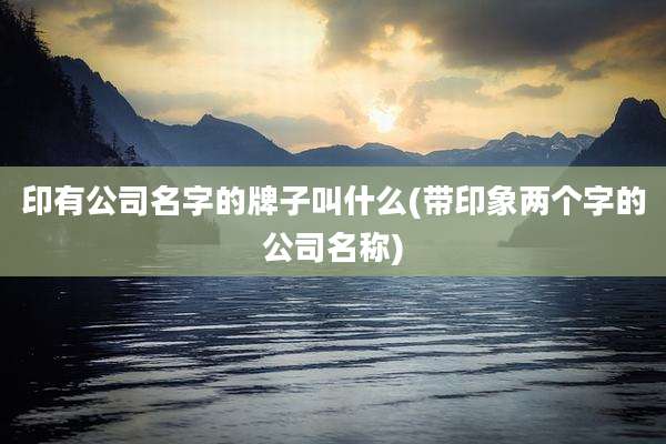 印有公司名字的牌子叫什么(带印象两个字的公司名称)