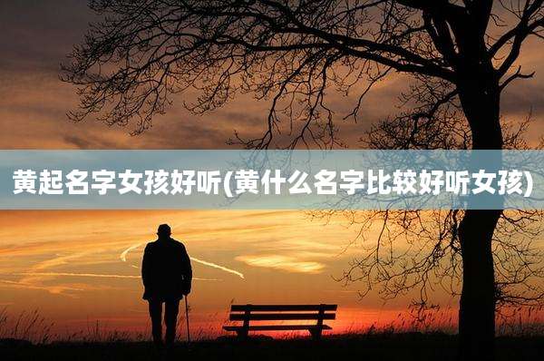 黄起名字女孩好听(黄什么名字比较好听女孩)