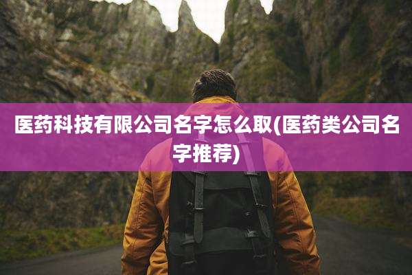 医药科技有限公司名字怎么取(医药类公司名字推荐)