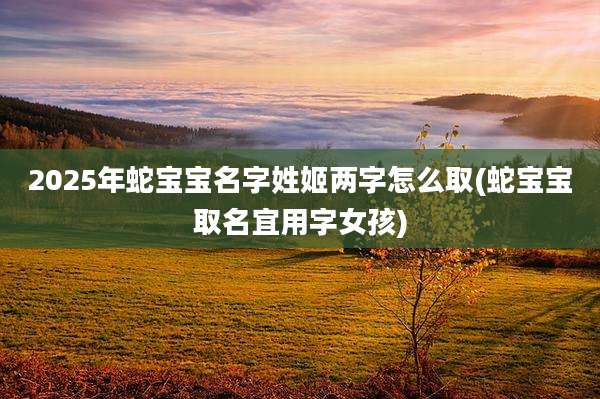 2025年蛇宝宝名字姓姬两字怎么取(蛇宝宝取名宜用字女孩)