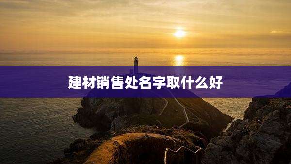 建材销售处名字取什么好