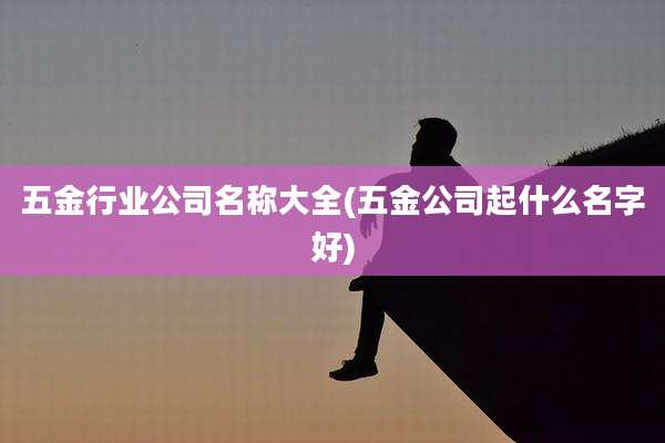 五金行业公司名称大全(五金公司起什么名字好)