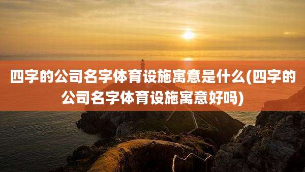 四字的公司名字体育设施寓意是什么(四字的公司名字体育设施寓意好吗)