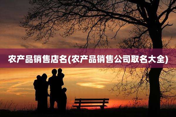 农产品销售店名(农产品销售公司取名大全)