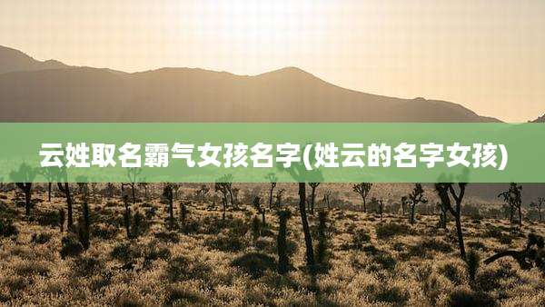云姓取名霸气女孩名字(姓云的名字女孩)
