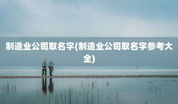 制造业公司取名字(制造业公司取名字参考大全)