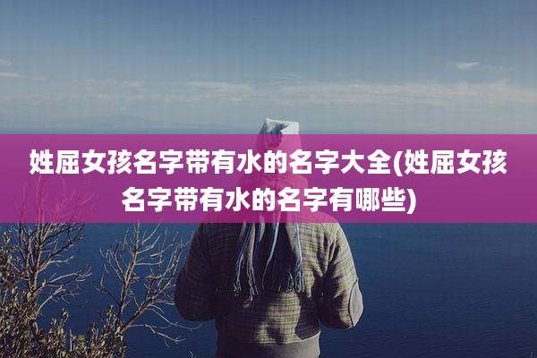 姓屈女孩名字带有水的名字大全(姓屈女孩名字带有水的名字有哪些)