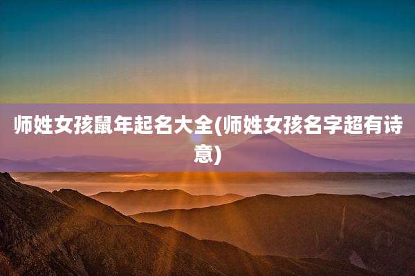 师姓女孩鼠年起名大全(师姓女孩名字超有诗意)