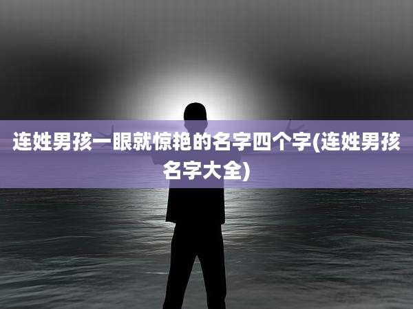 连姓男孩一眼就惊艳的名字四个字(连姓男孩名字大全)