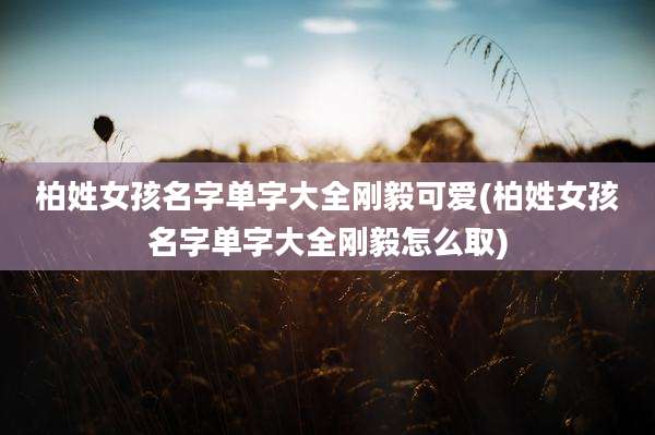 柏姓女孩名字单字大全刚毅可爱(柏姓女孩名字单字大全刚毅怎么取)