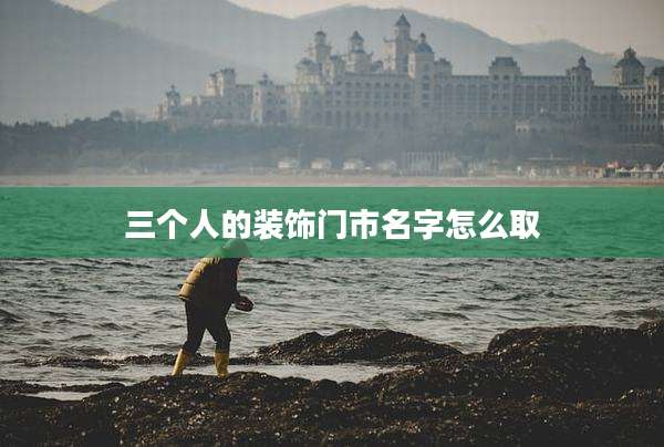 三个人的装饰门市名字怎么取