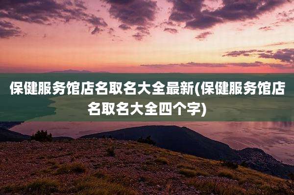 保健服务馆店名取名大全最新(保健服务馆店名取名大全四个字)
