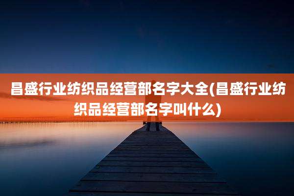 昌盛行业纺织品经营部名字大全(昌盛行业纺织品经营部名字叫什么)