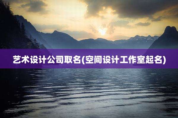 艺术设计公司取名(空间设计工作室起名)