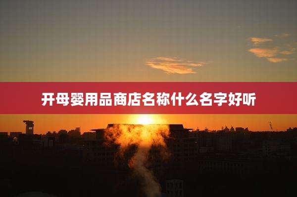 开母婴用品商店名称什么名字好听