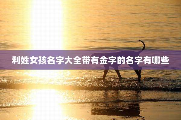 利姓女孩名字大全带有金字的名字有哪些