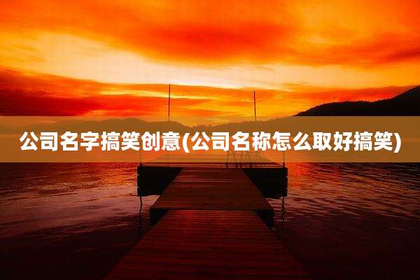 公司名字搞笑创意(公司名称怎么取好搞笑)