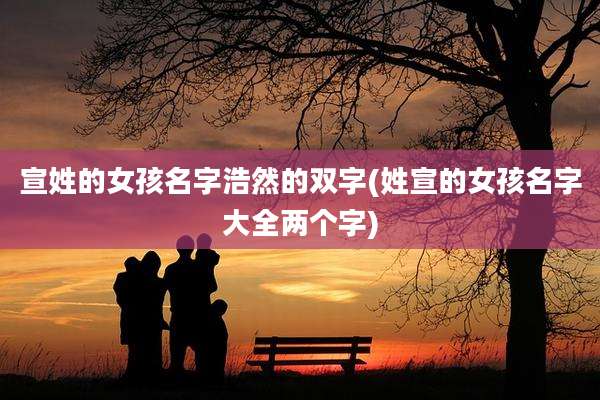 宣姓的女孩名字浩然的双字(姓宣的女孩名字大全两个字)