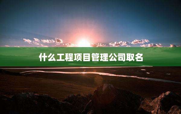 什么工程项目管理公司取名