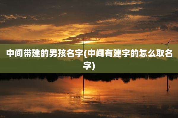 中间带建的男孩名字(中间有建字的怎么取名字)