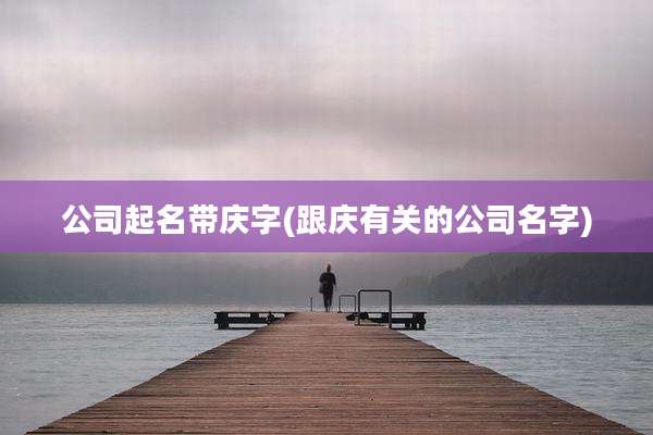 公司起名带庆字(跟庆有关的公司名字)