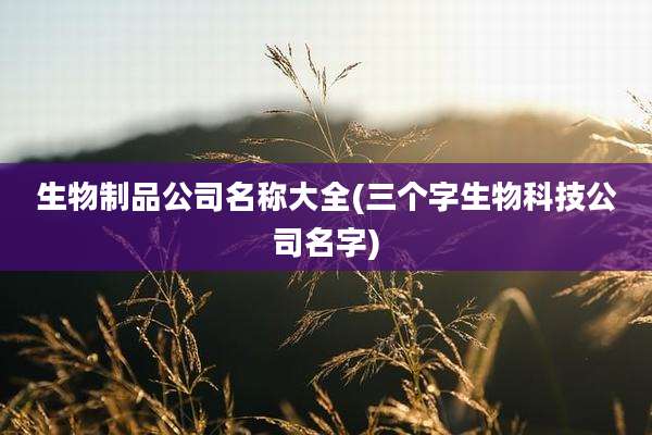 生物制品公司名称大全(三个字生物科技公司名字)