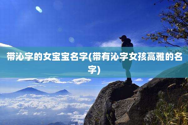 带沁字的女宝宝名字(带有沁字女孩高雅的名字)