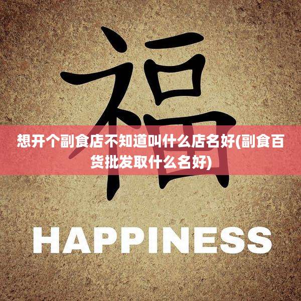 想开个副食店不知道叫什么店名好(副食百货批发取什么名好)