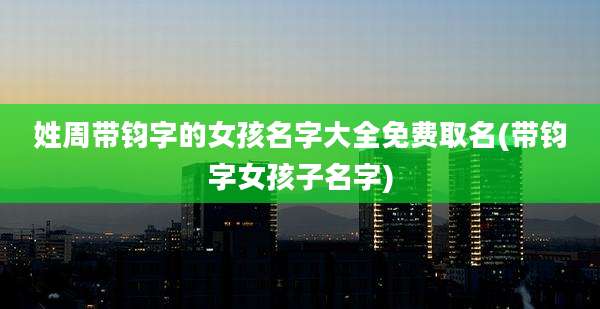 姓周带钧字的女孩名字大全免费取名(带钧字女孩子名字)