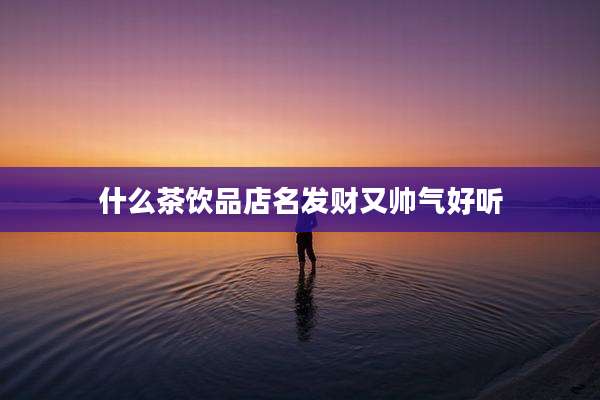 什么茶饮品店名发财又帅气好听