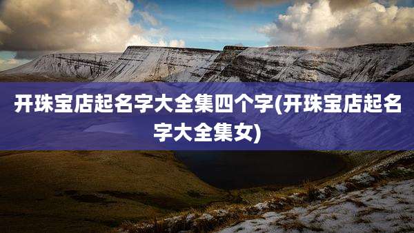 开珠宝店起名字大全集四个字(开珠宝店起名字大全集女)