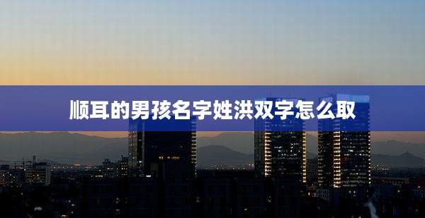 顺耳的男孩名字姓洪双字怎么取