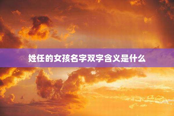 姓任的女孩名字双字含义是什么