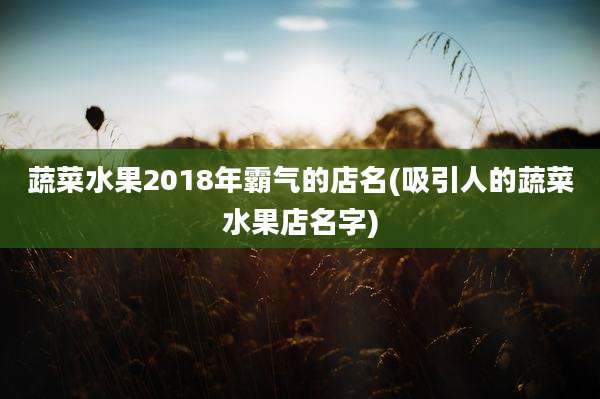蔬菜水果2018年霸气的店名(吸引人的蔬菜水果店名字)
