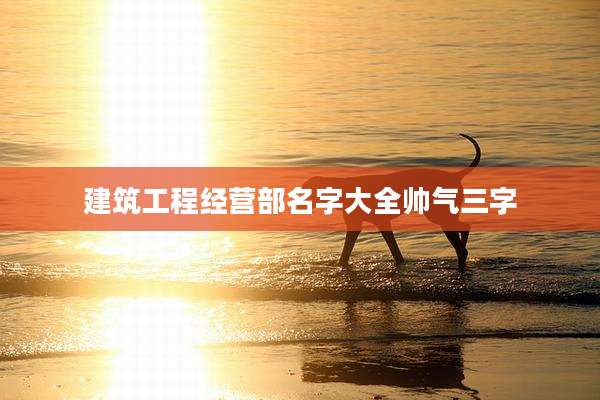 建筑工程经营部名字大全帅气三字