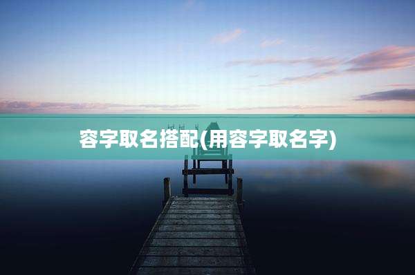 容字取名搭配(用容字取名字)