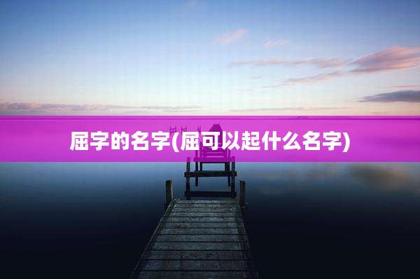 屈字的名字(屈可以起什么名字)