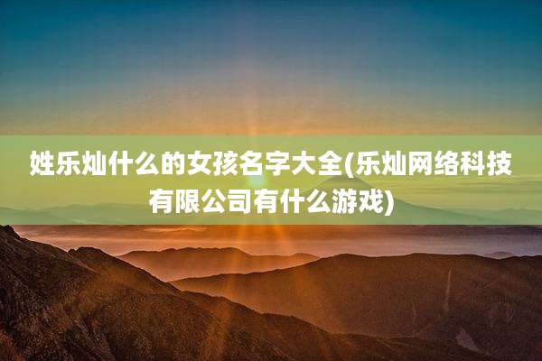 姓乐灿什么的女孩名字大全(乐灿网络科技有限公司有什么游戏)
