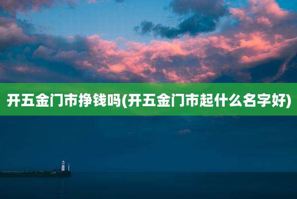 开五金门市挣钱吗(开五金门市起什么名字好)