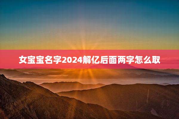 女宝宝名字2024解亿后面两字怎么取