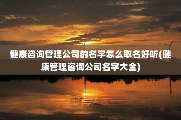 健康咨询管理公司的名字怎么取名好听(健康管理咨询公司名字大全)