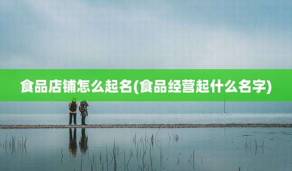 食品店铺怎么起名(食品经营起什么名字)