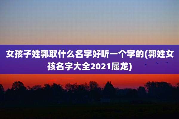 女孩子姓郭取什么名字好听一个字的(郭姓女孩名字大全2021属龙)